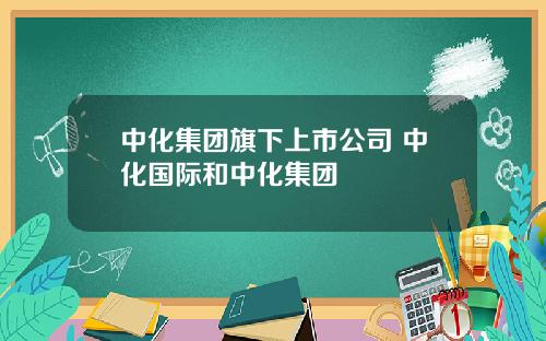 中化集团旗下上市公司 中化国际和中化集团