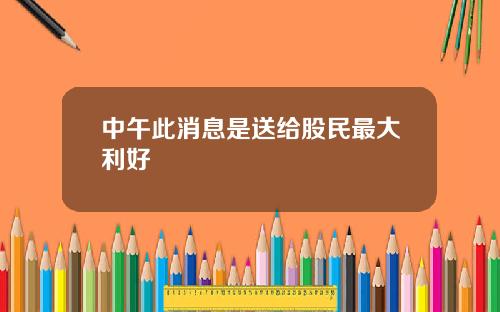 中午此消息是送给股民最大利好