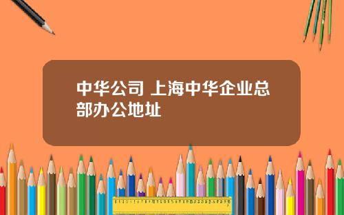 中华公司 上海中华企业总部办公地址
