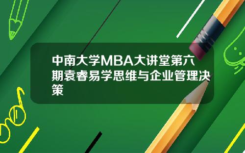 中南大学MBA大讲堂第六期袁睿易学思维与企业管理决策