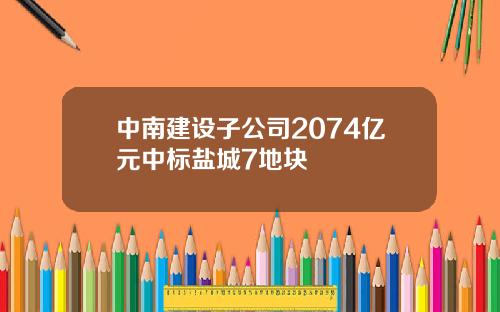 中南建设子公司2074亿元中标盐城7地块