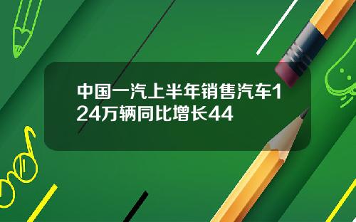 中国一汽上半年销售汽车124万辆同比增长44