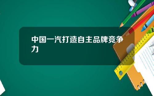 中国一汽打造自主品牌竞争力