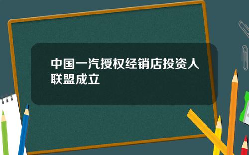 中国一汽授权经销店投资人联盟成立
