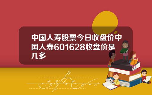 中国人寿股票今日收盘价中国人寿601628收盘价是几多