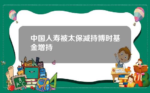 中国人寿被太保减持博时基金增持