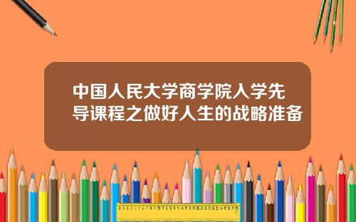 中国人民大学商学院入学先导课程之做好人生的战略准备