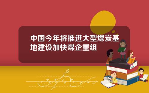中国今年将推进大型煤炭基地建设加快煤企重组