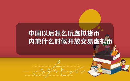 中国以后怎么玩虚拟货币 内地什么时候开放交易虚拟币