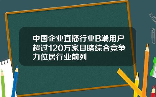 中国企业直播行业B端用户超过120万家目睹综合竞争力位居行业前列