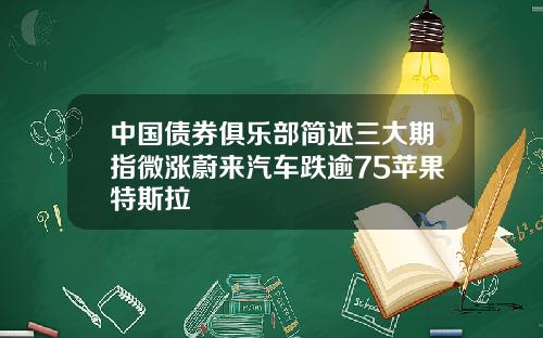 中国债券俱乐部简述三大期指微涨蔚来汽车跌逾75苹果特斯拉