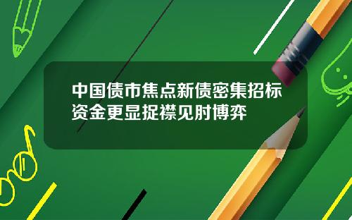 中国债市焦点新债密集招标资金更显捉襟见肘博弈