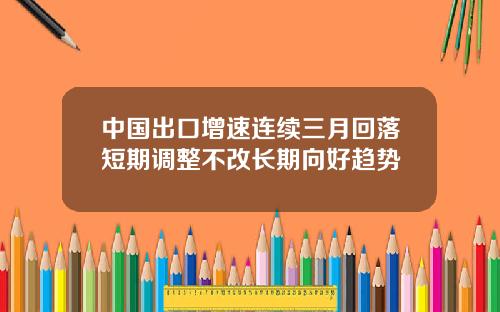 中国出口增速连续三月回落短期调整不改长期向好趋势
