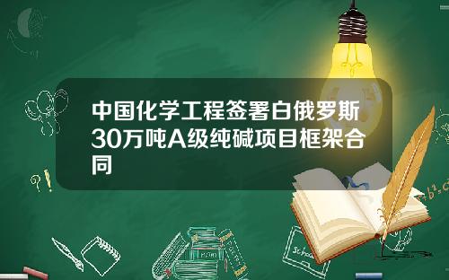 中国化学工程签署白俄罗斯30万吨A级纯碱项目框架合同