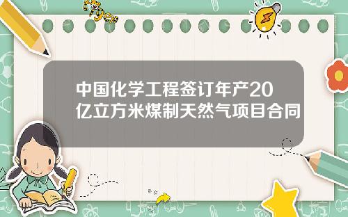 中国化学工程签订年产20亿立方米煤制天然气项目合同