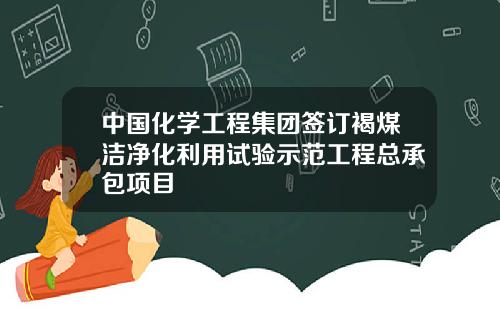 中国化学工程集团签订褐煤洁净化利用试验示范工程总承包项目