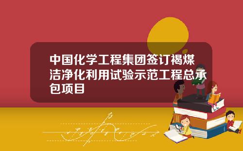 中国化学工程集团签订褐煤洁净化利用试验示范工程总承包项目