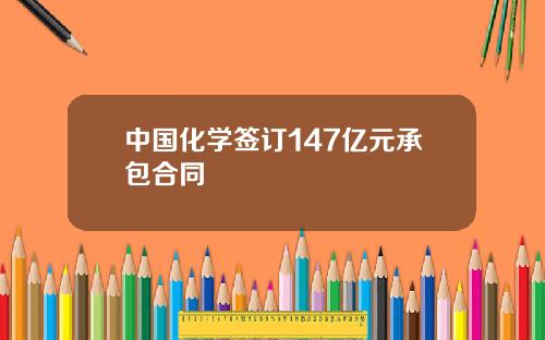 中国化学签订147亿元承包合同