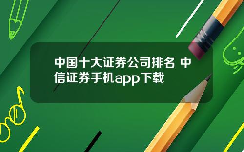中国十大证券公司排名 中信证券手机app下载