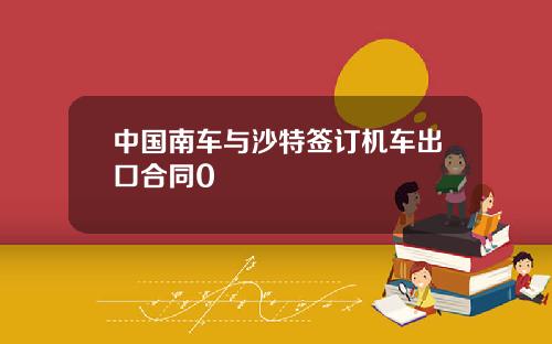 中国南车与沙特签订机车出口合同0