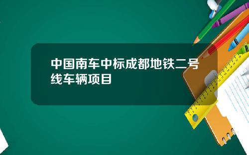 中国南车中标成都地铁二号线车辆项目