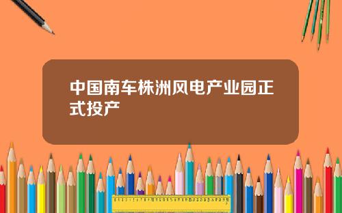 中国南车株洲风电产业园正式投产