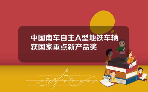 中国南车自主A型地铁车辆获国家重点新产品奖