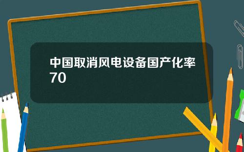 中国取消风电设备国产化率70