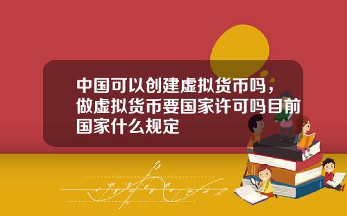 中国可以创建虚拟货币吗，做虚拟货币要国家许可吗目前国家什么规定