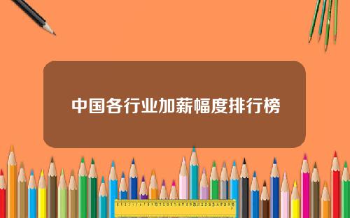 中国各行业加薪幅度排行榜