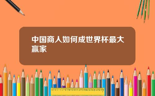 中国商人如何成世界杯最大赢家