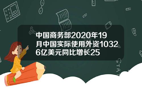 中国商务部2020年19月中国实际使用外资10326亿美元同比增长25