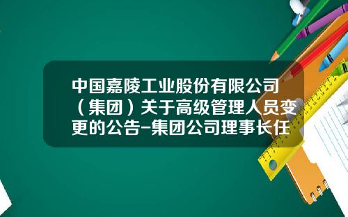 中国嘉陵工业股份有限公司（集团）关于高级管理人员变更的公告-集团公司理事长任职文件
