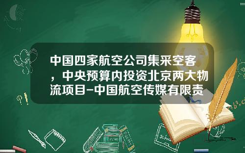 中国四家航空公司集采空客，中央预算内投资北京两大物流项目-中国航空传媒有限责任公司