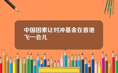 中国因素让对冲基金在香港飞一会儿