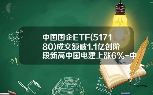 中国国企ETF(517180)成交额破1.1亿创阶段新高中国电建上涨6%-中国电建基金