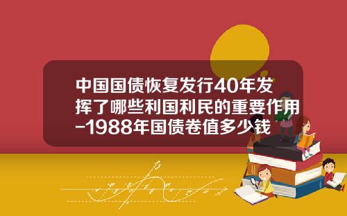 中国国债恢复发行40年发挥了哪些利国利民的重要作用-1988年国债卷值多少钱