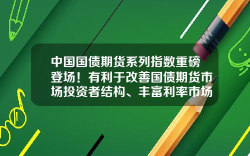 中国国债期货系列指数重磅登场！有利于改善国债期货市场投资者结构、丰富利率市场工具-国债指数基金