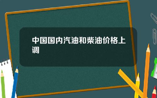 中国国内汽油和柴油价格上调