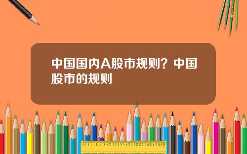 中国国内A股市规则？中国股市的规则
