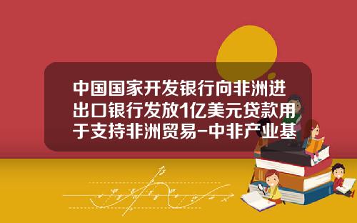中国国家开发银行向非洲进出口银行发放1亿美元贷款用于支持非洲贸易-中非产业基金