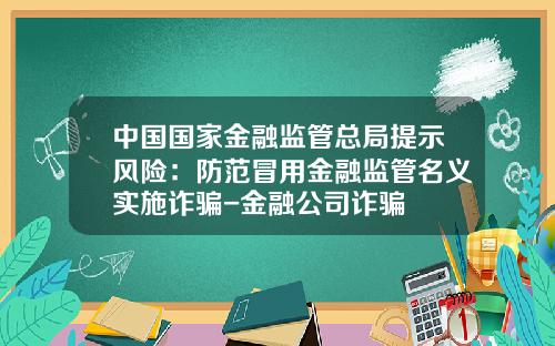 中国国家金融监管总局提示风险：防范冒用金融监管名义实施诈骗-金融公司诈骗