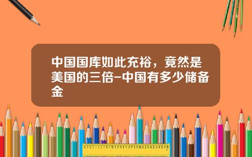 中国国库如此充裕，竟然是美国的三倍-中国有多少储备金