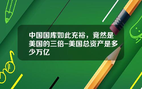中国国库如此充裕，竟然是美国的三倍-美国总资产是多少万亿
