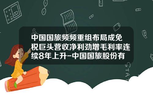 中国国旅频频重组布局成免税巨头营收净利劲增毛利率连续8年上升-中国国旅股份有限公司