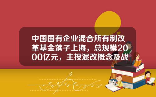 中国国有企业混合所有制改革基金落子上海，总规模2000亿元，主投混改概念及战略新兴产业-混改基金