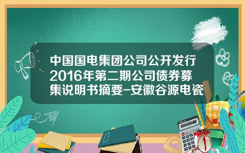 中国国电集团公司公开发行2016年第二期公司债券募集说明书摘要-安徽谷源电瓷有限公司