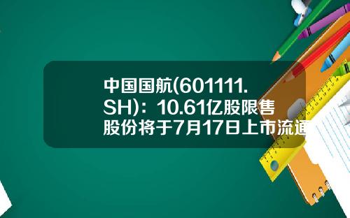 中国国航(601111.SH)：10.61亿股限售股份将于7月17日上市流通-上市公司非公开发行条件