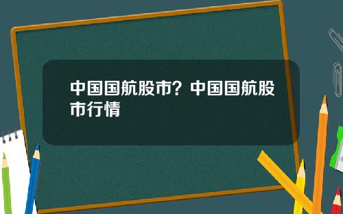 中国国航股市？中国国航股市行情