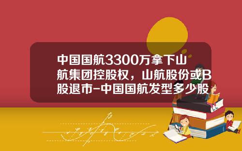中国国航3300万拿下山航集团控股权，山航股份或B股退市-中国国航发型多少股票